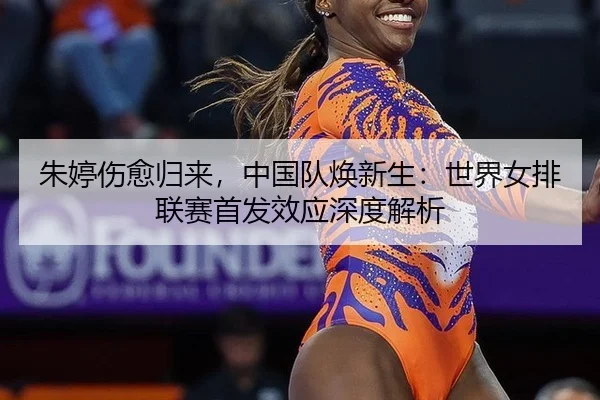 朱婷伤愈归来，中国队焕新生：世界女排联赛首发效应深度解析